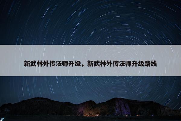 新武林外传法师升级,新武林外传法师升级路线 新武林外传法师升级,新武林外传法师升级路线