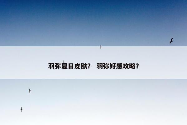 羽弥夏日皮肤？ 羽弥好感攻略？