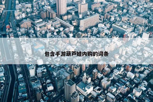 包含手游葫芦娃内购的词条