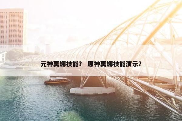 元神莫娜技能？ 原神莫娜技能演示？