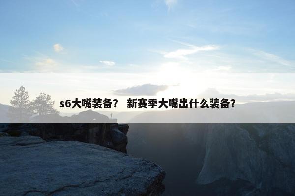 s6大嘴装备？ 新赛季大嘴出什么装备？