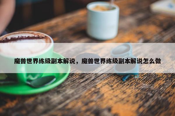 魔兽世界练级副本解说，魔兽世界练级副本解说怎么做