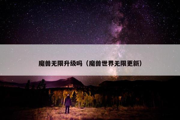 魔兽无限升级吗（魔兽世界无限更新）