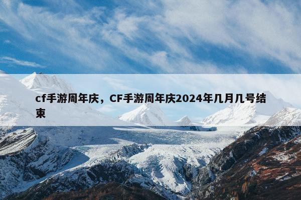 cf手游周年庆，CF手游周年庆2024年几月几号结束
