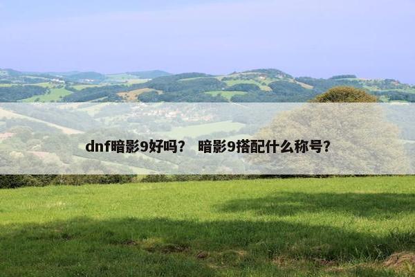 dnf暗影9好吗？ 暗影9搭配什么称号？