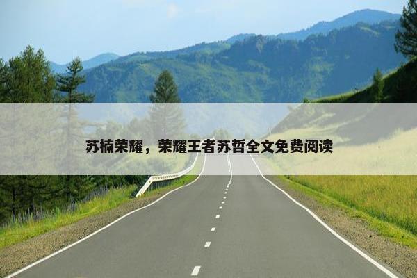 苏楠荣耀,荣耀王者苏哲全文免费阅读 苏楠荣耀,荣耀王者苏哲全文免费阅读