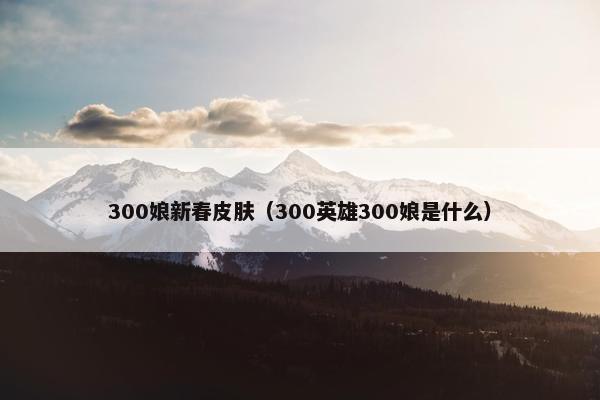 300娘新春皮肤（300英雄300娘是什么）