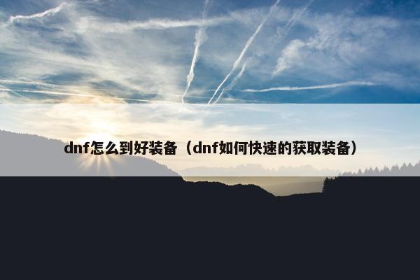 dnf怎么到好装备（dnf如何快速的获取装备）