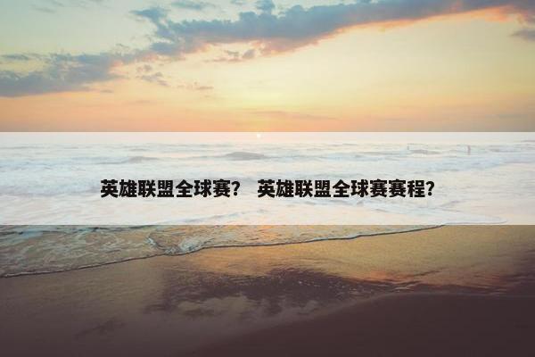 英雄联盟全球赛？ 英雄联盟全球赛赛程？