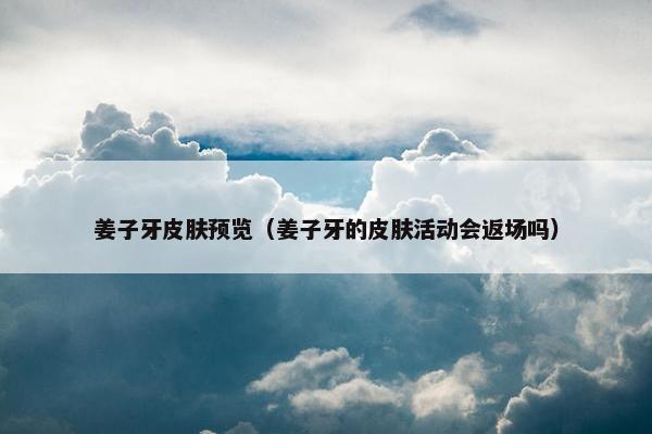 姜子牙皮肤预览（姜子牙的皮肤活动会返场吗）