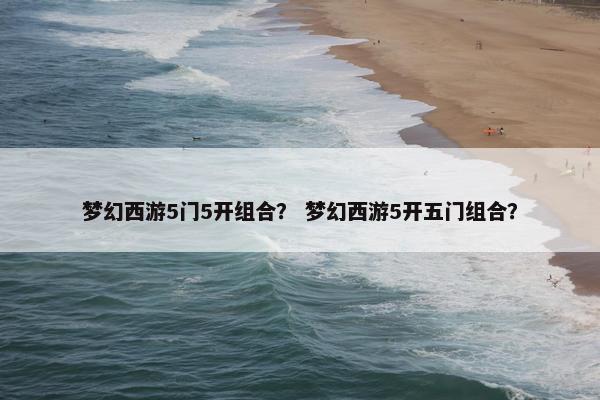 梦幻西游5门5开组合？ 梦幻西游5开五门组合？