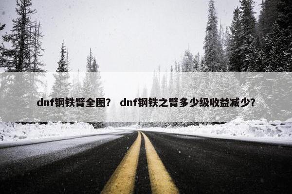 dnf钢铁臂全图？ dnf钢铁之臂多少级收益减少？