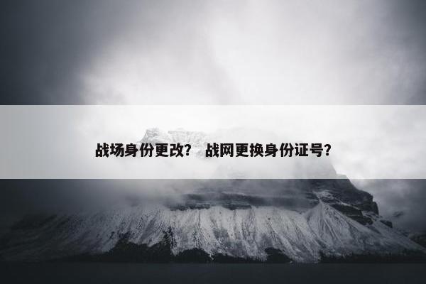战场身份更改？ 战网更换身份证号？