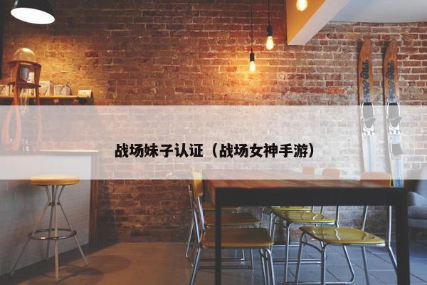 战场妹子认证（战场女神手游）