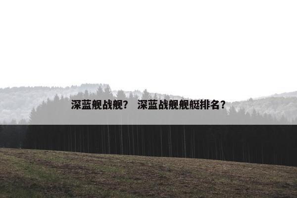 深蓝舰战舰？ 深蓝战舰舰艇排名？