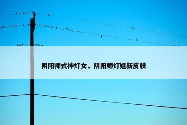 阴阳师式神灯女，阴阳师灯姐新皮肤