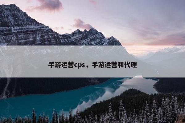 手游运营cps，手游运营和代理
