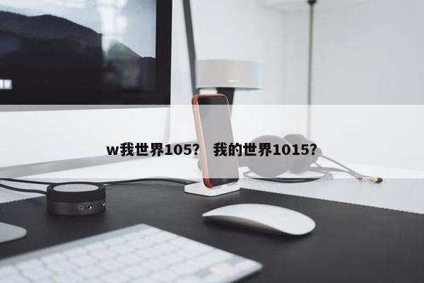 w我世界105？ 我的世界1015？