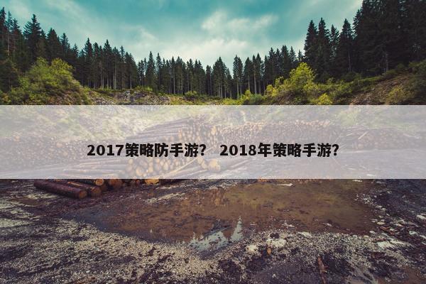2017策略防手游？ 2018年策略手游？