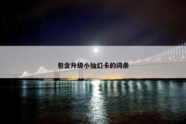 包含升级小仙幻卡的词条