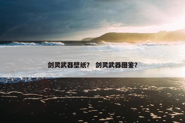 剑灵武器壁纸？ 剑灵武器图鉴？