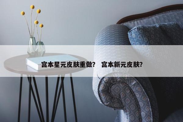宫本星元皮肤重做？ 宫本新元皮肤？