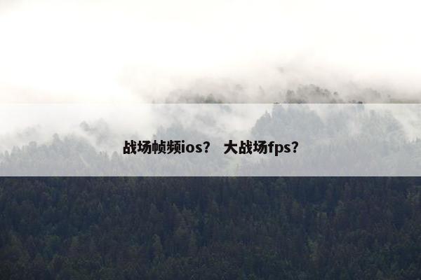 战场帧频ios？ 大战场fps？
