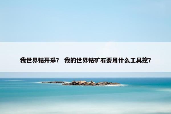 我世界钴开采？ 我的世界钴矿石要用什么工具挖？
