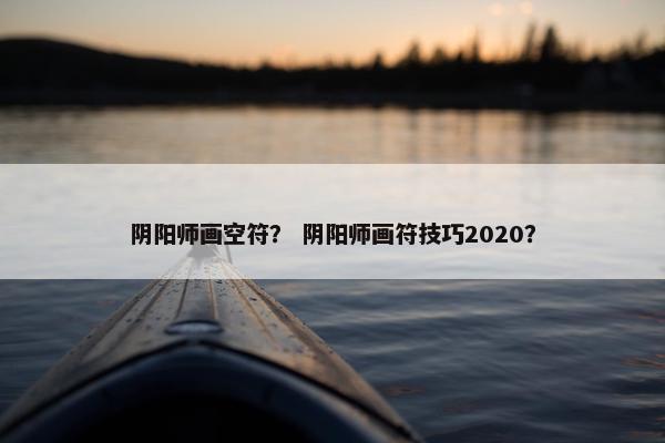 阴阳师画空符？ 阴阳师画符技巧2020？