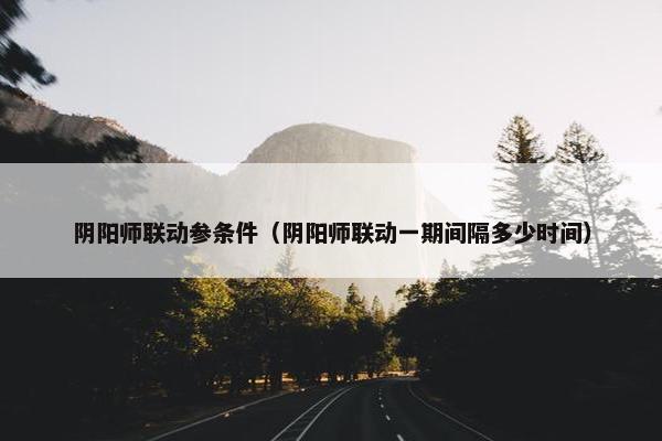 阴阳师联动参条件（阴阳师联动一期间隔多少时间）