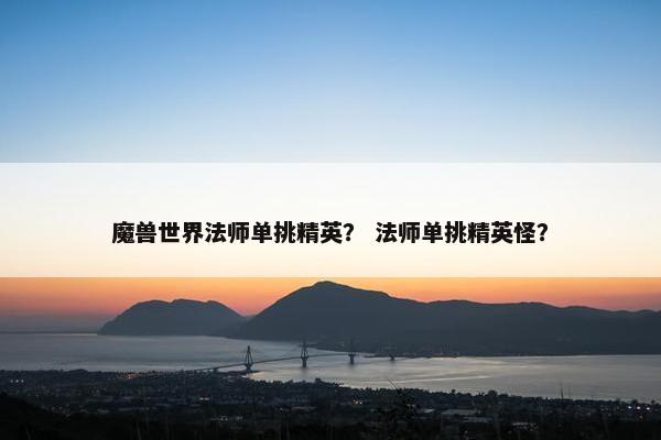 魔兽世界法师单挑精英？ 法师单挑精英怪？