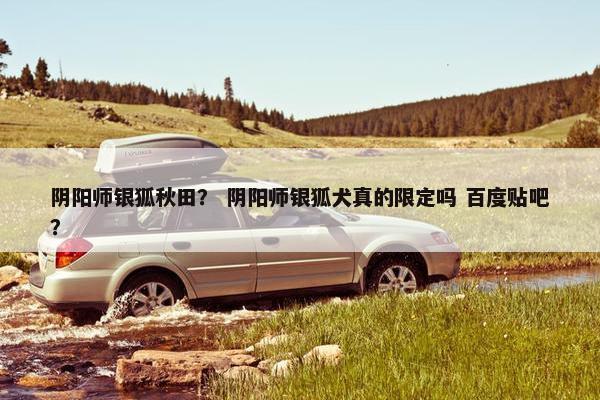 阴阳师银狐秋田？ 阴阳师银狐犬真的限定吗 百度贴吧？