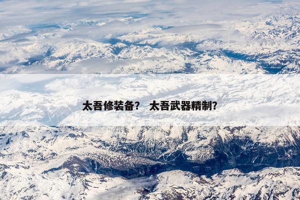 太吾修装备？ 太吾武器精制？