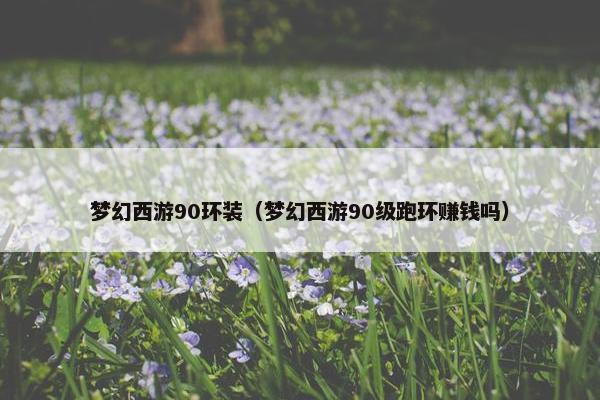 梦幻西游90环装（梦幻西游90级跑环赚钱吗）