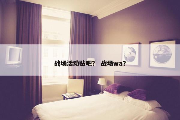 战场活动贴吧？ 战场wa？