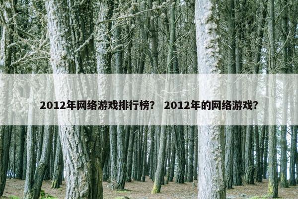 2012年网络游戏排行榜？ 2012年的网络游戏？