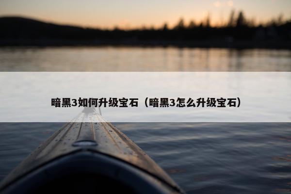 暗黑3如何升级宝石（暗黑3怎么升级宝石）