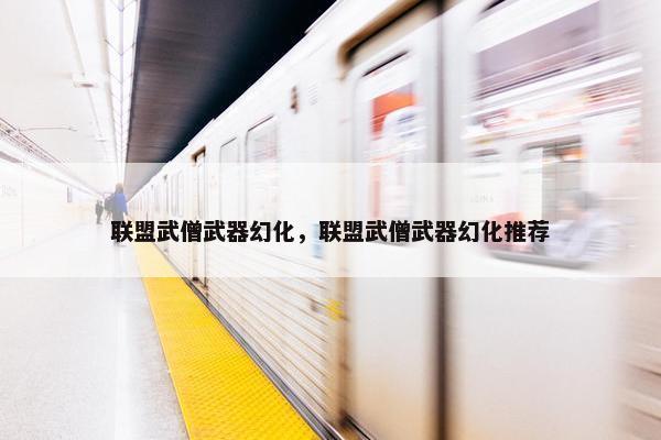 联盟武僧武器幻化，联盟武僧武器幻化推荐