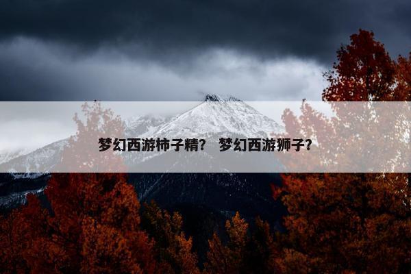 梦幻西游柿子精？ 梦幻西游狮子？