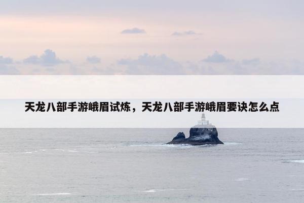 天龙八部手游峨眉试炼，天龙八部手游峨眉要诀怎么点