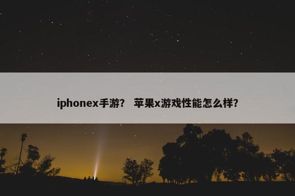 iphonex手游？ 苹果x游戏性能怎么样？