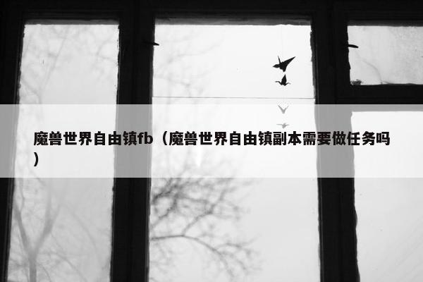 魔兽世界自由镇fb（魔兽世界自由镇副本需要做任务吗）