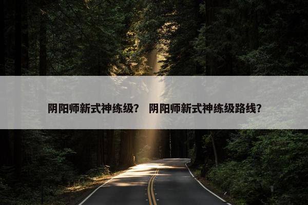 阴阳师新式神练级? 阴阳师新式神练级路线? 阴阳师新式神练级? 阴阳师新式神练级路线?