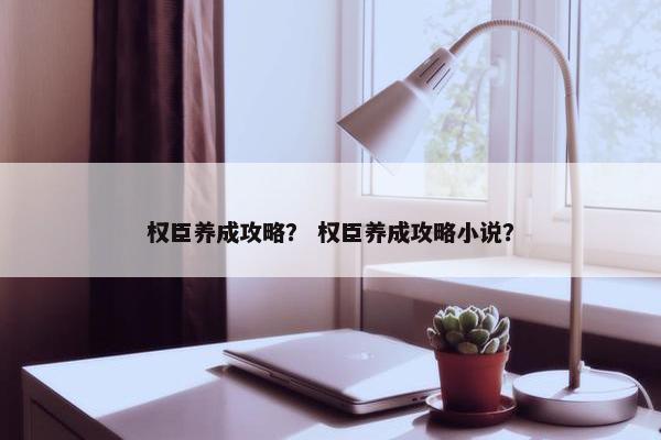 权臣养成攻略？ 权臣养成攻略小说？