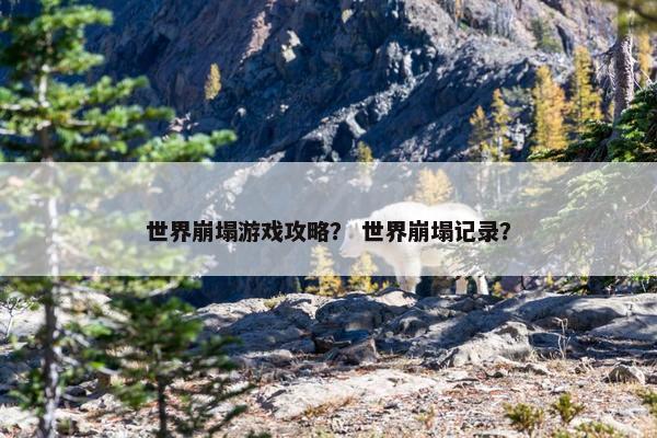 世界崩塌游戏攻略? 世界崩塌记录? 世界崩塌游戏攻略? 世界崩塌记录?