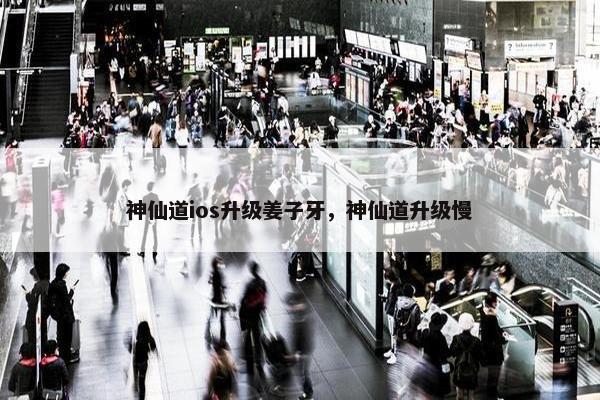 神仙道ios升级姜子牙，神仙道升级慢