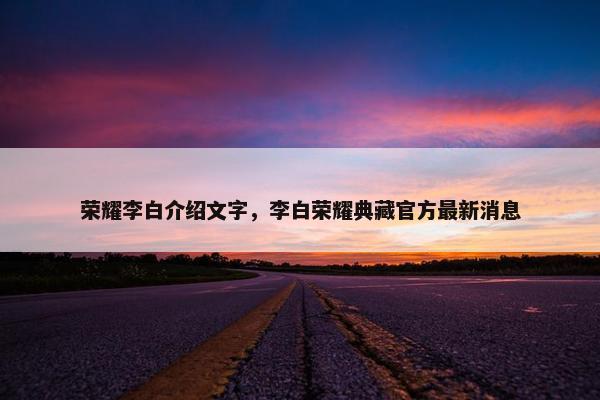 荣耀李白介绍文字，李白荣耀典藏官方最新消息