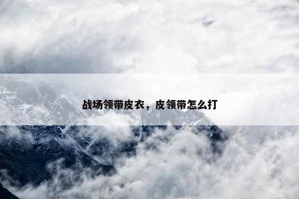 战场领带皮衣，皮领带怎么打