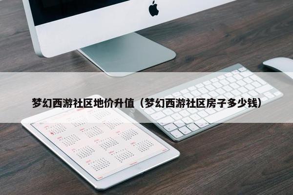 梦幻西游社区地价升值（梦幻西游社区房子多少钱）