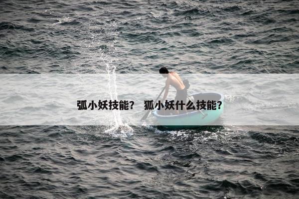 弧小妖技能? 狐小妖什么技能? 弧小妖技能? 狐小妖什么技能?